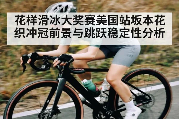 花样滑冰大奖赛美国站坂本花织冲冠前景与跳跃稳定性分析