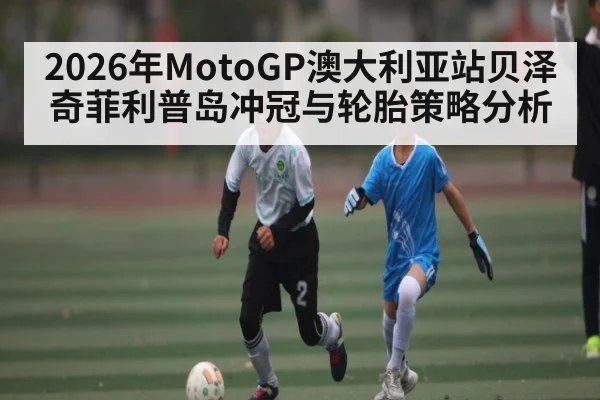 2026年MotoGP澳大利亚站贝泽奇菲利普岛冲冠与轮胎策略分析